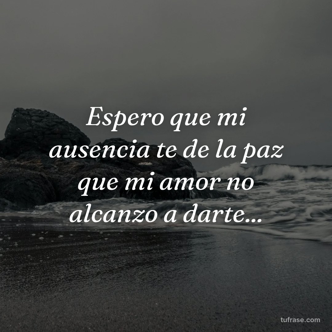 Espero que mi ausencia te de la paz que mi amor no alcanzo a darte...