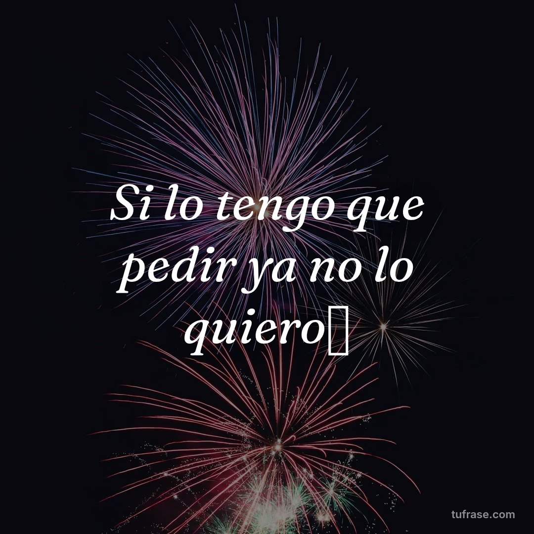 Si lo tengo que pedir ya no lo quiero🖤