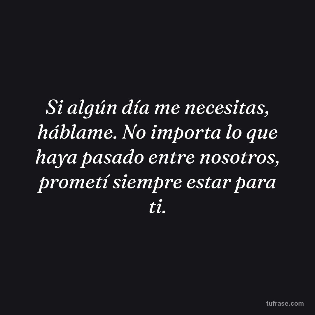 Si algún día me necesitas, háblame. No importa lo que haya pasado entre nosotros, prometí siempre estar para ti.