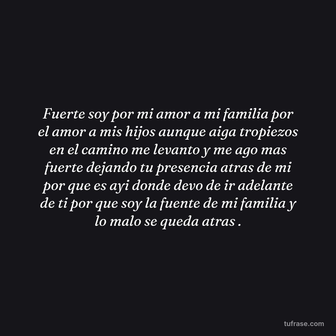 Fuerte soy por mi amor a mi familia por el amor a mis hijos aunque aiga tropiezos en el camino me levanto y me ago mas fuerte dejando tu presencia atras de mi por que es ayi donde devo de ir adelante de ti por que soy la fuente de mi familia y lo malo se queda atras .
