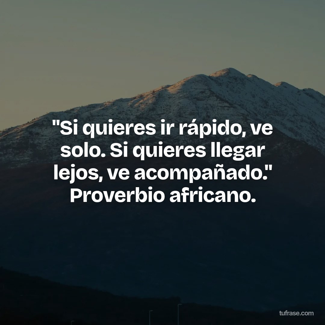 "Si quieres ir rápido, ve solo. Si quieres llegar lejos, ve acompañado." Proverbio africano.