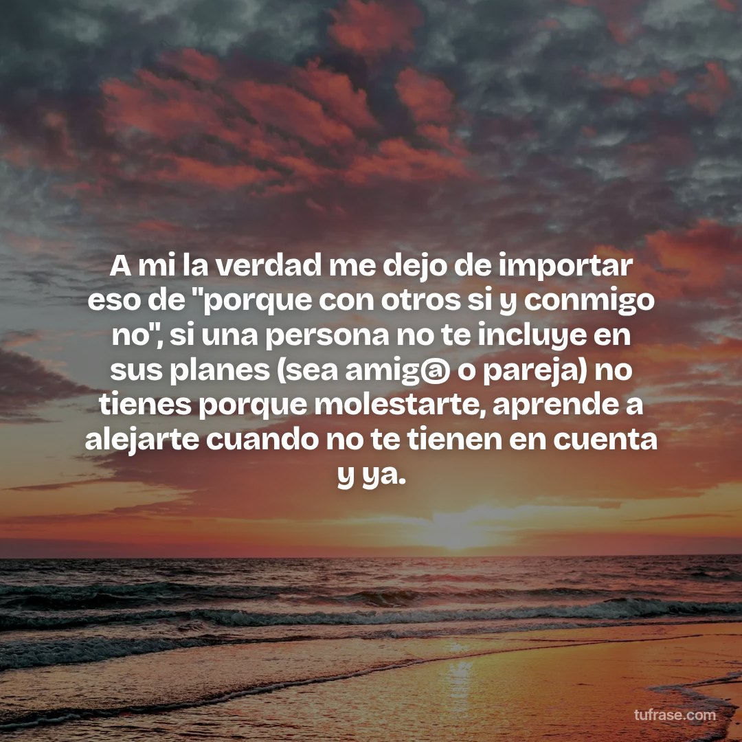 A mi la verdad me dejo de importar eso de "porque con otros si y conmigo no", si una persona no te incluye en sus planes (sea amig@ o pareja) no tienes porque molestarte, aprende a alejarte cuando no te tienen en cuenta y ya.