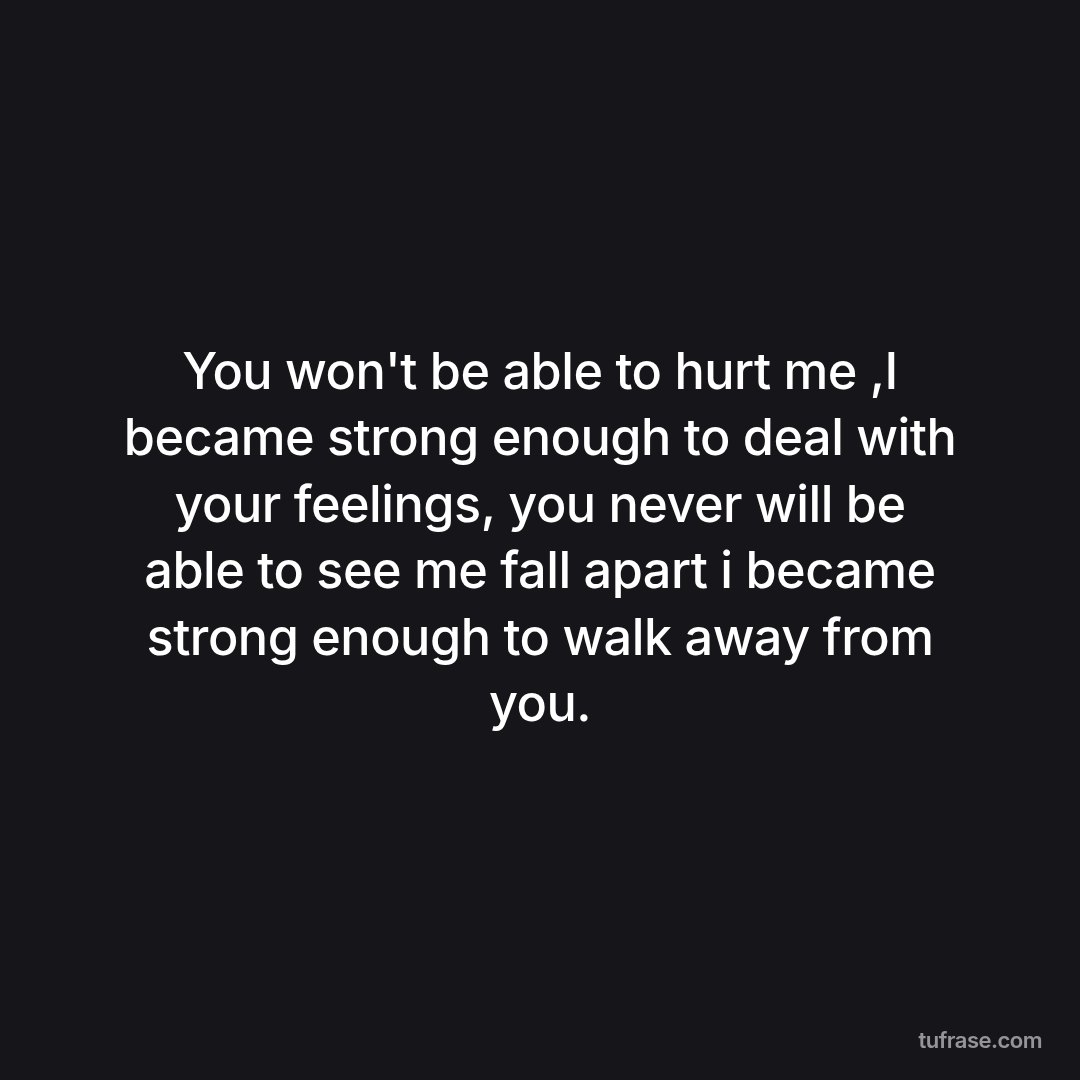 You won't be able to hurt me ,I became strong enough to deal with your feelings, you never will be able to see me fall apart i became strong enough to walk away from you.