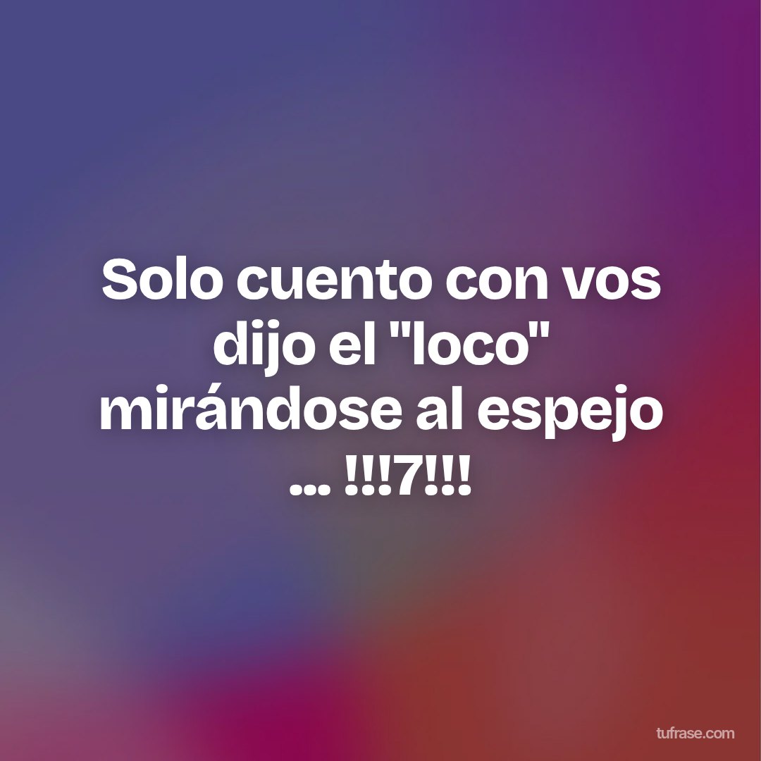 Solo cuento con vos dijo el "loco" mirándose al espejo ... !!!7!!!