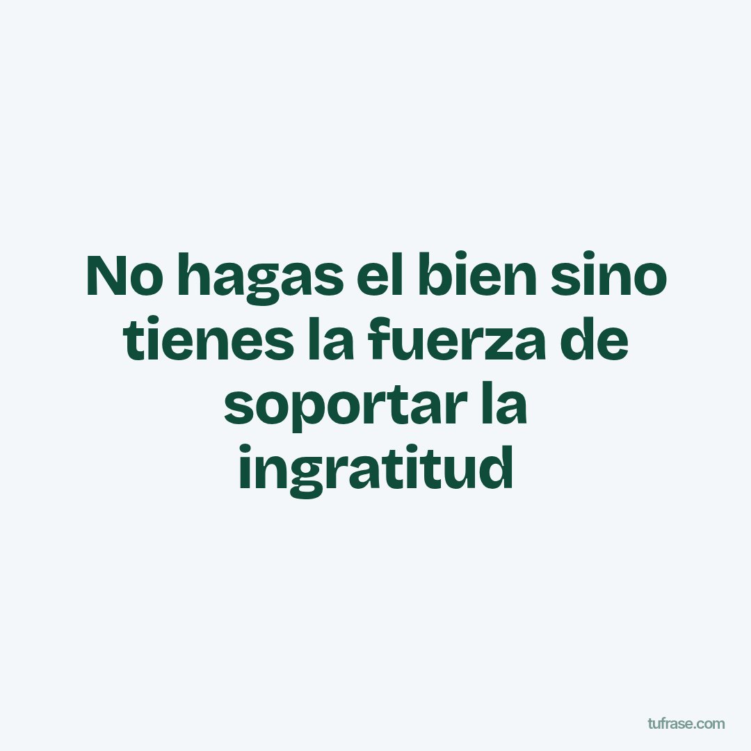 No hagas el bien sino tienes la fuerza de soportar la ingratitud