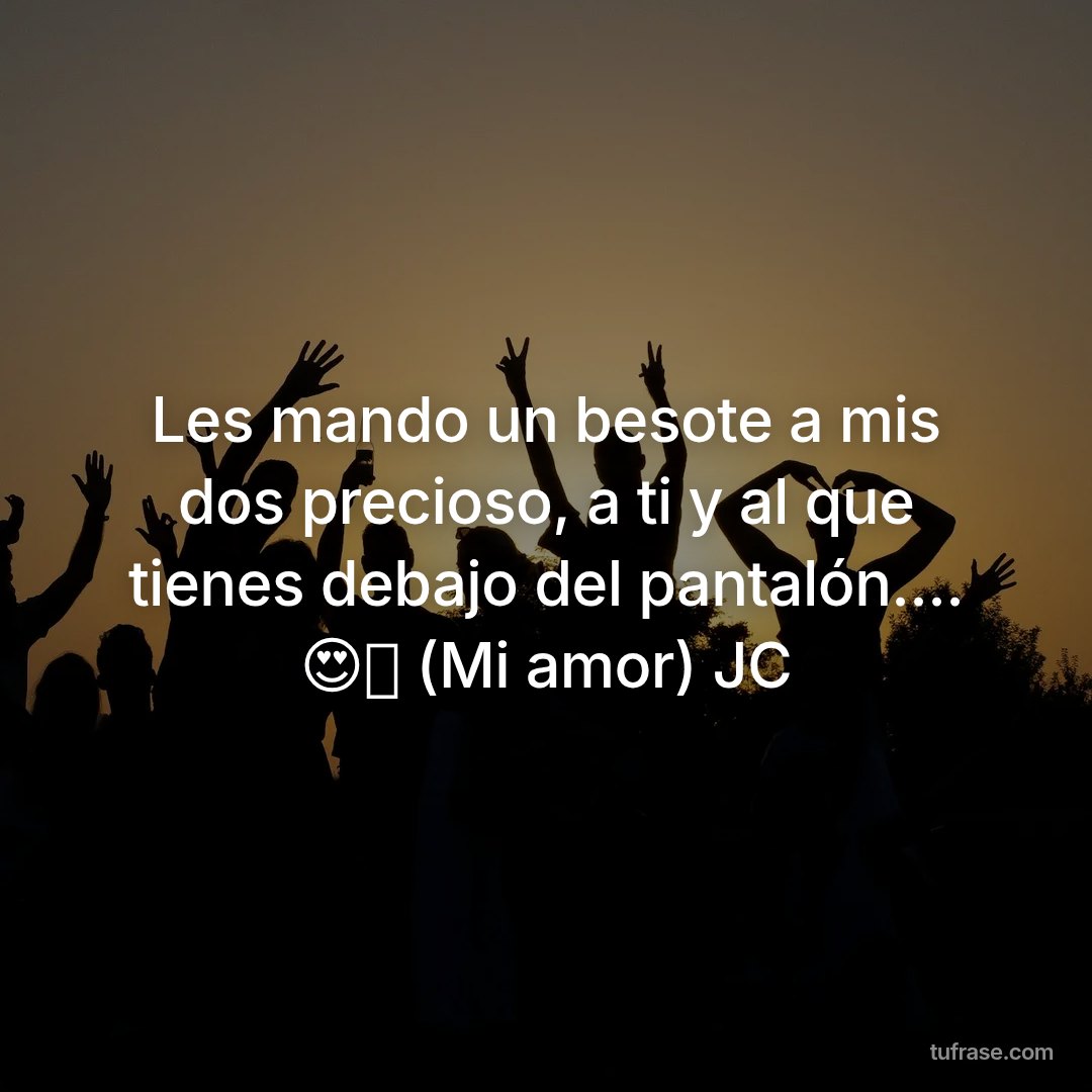 Les mando un besote a mis dos precioso, a ti y al que tienes debajo del pantalón.... 😍🤤 (Mi amor) JC