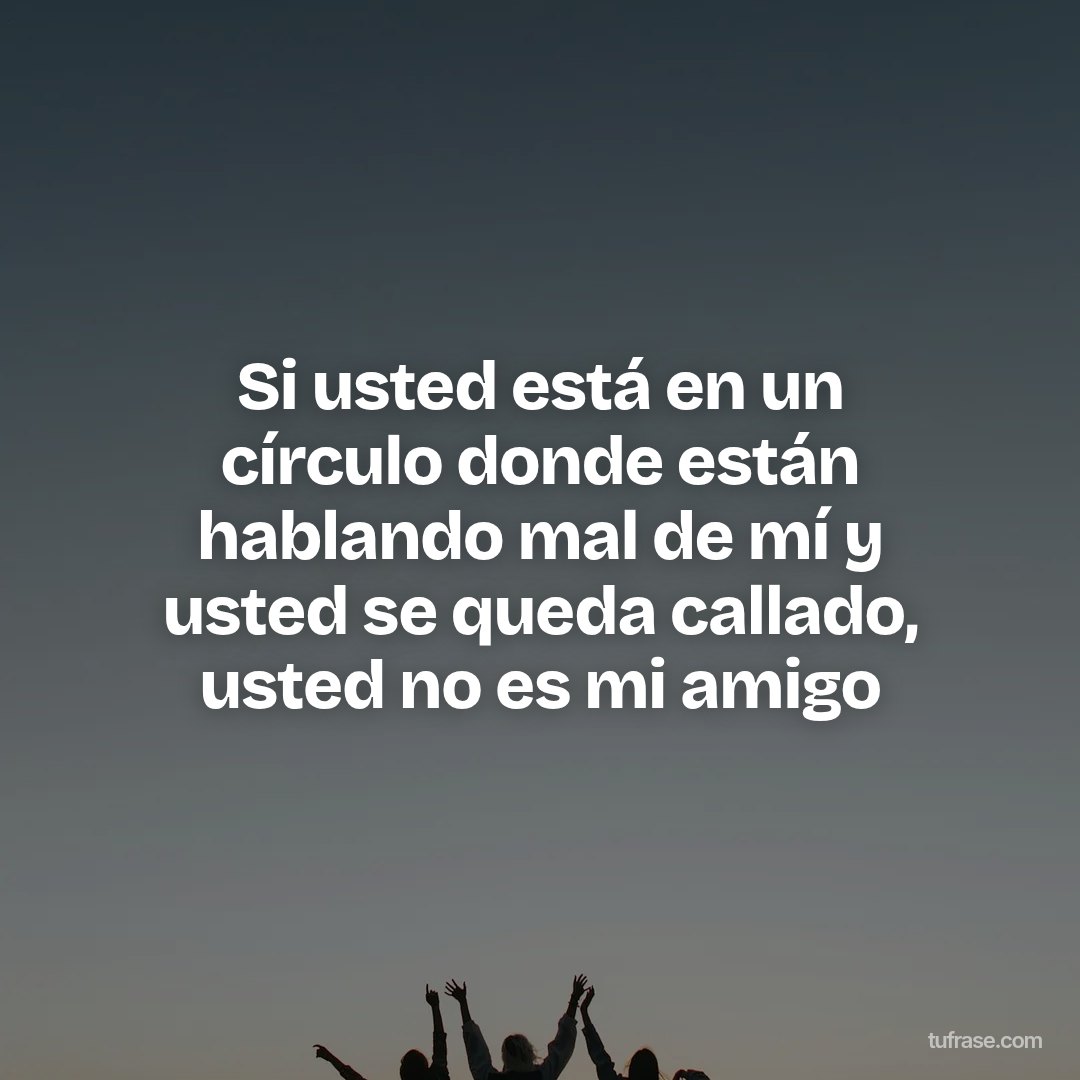 Si usted está en un círculo donde están hablando mal de mí y usted se queda callado, usted no es mi amigo