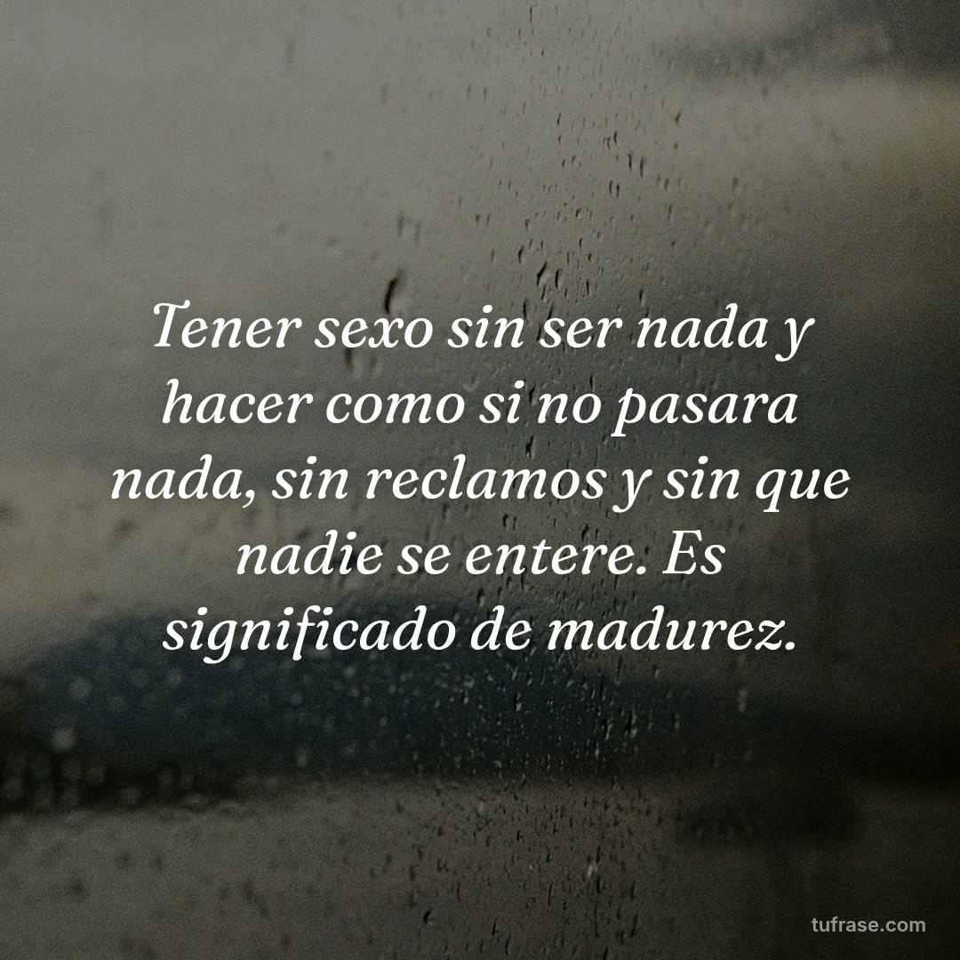 Tener sexo sin ser nada y hacer como si no pasara nada, sin reclamos y sin que nadie se entere. Es significado de madurez.