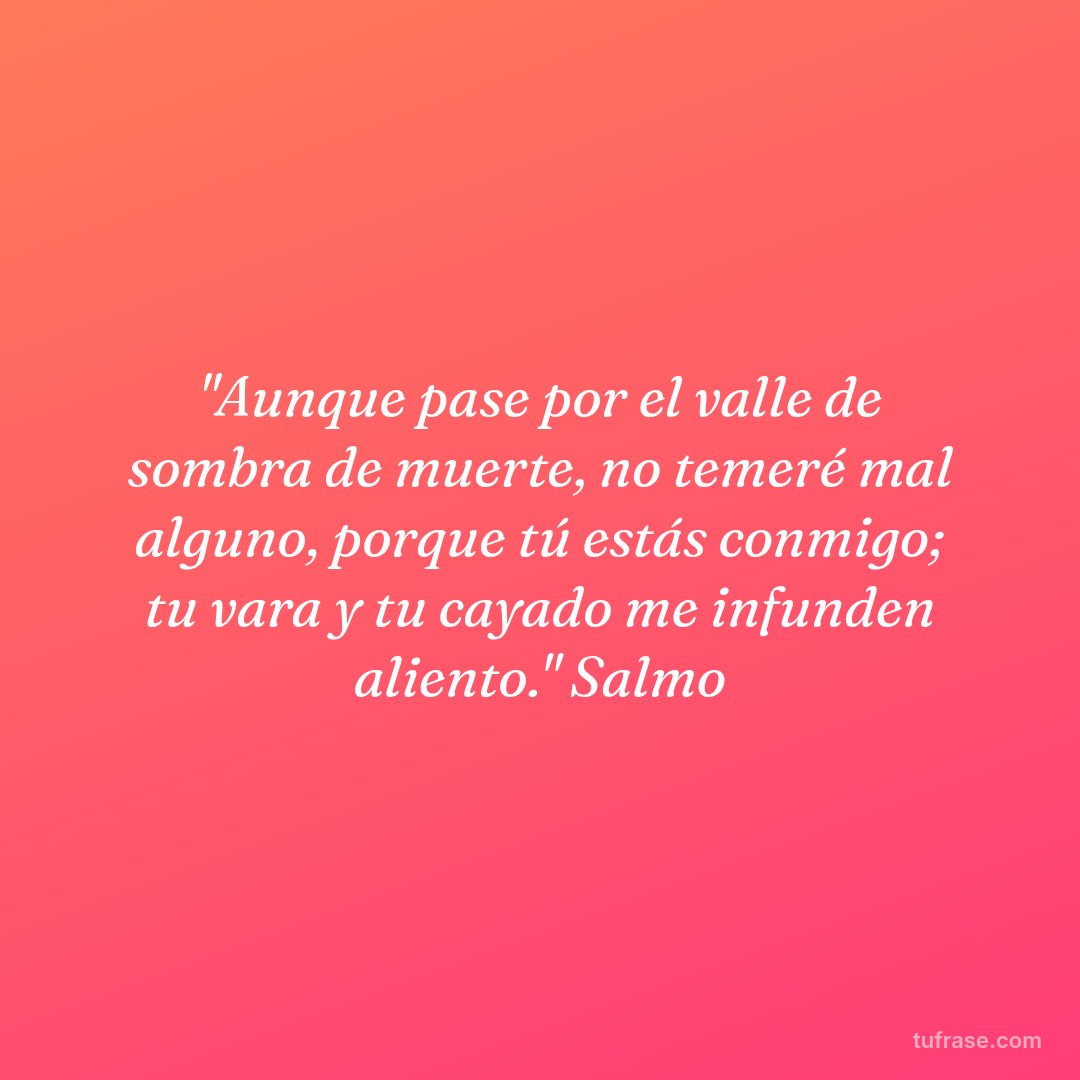 "Aunque pase por el valle de sombra de muerte, no temeré mal alguno, porque tú estás conmigo; tu vara y tu cayado me infunden aliento." Salmo