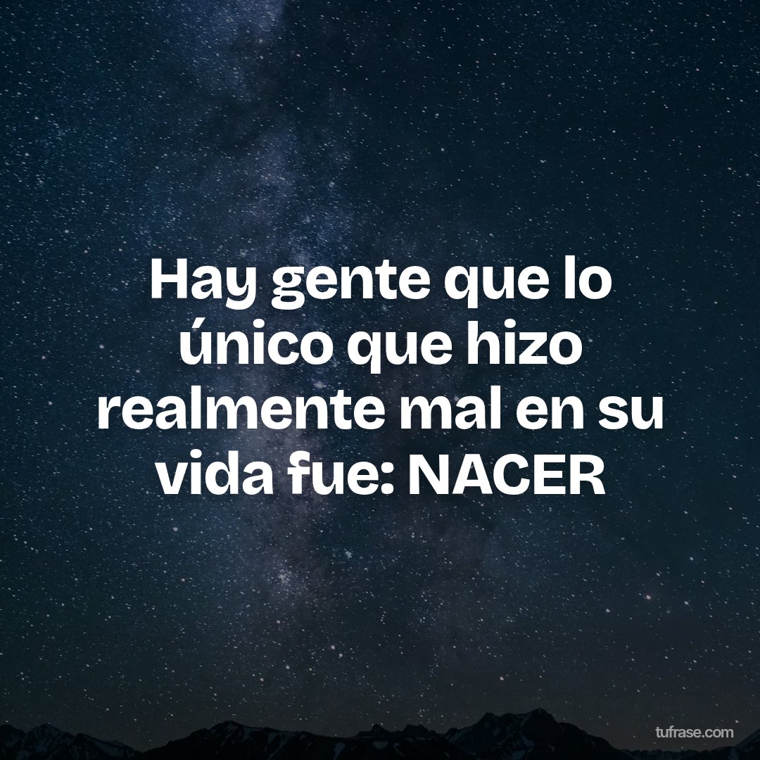Hay gente que lo único que hizo realmente mal en su vida fue: NACER