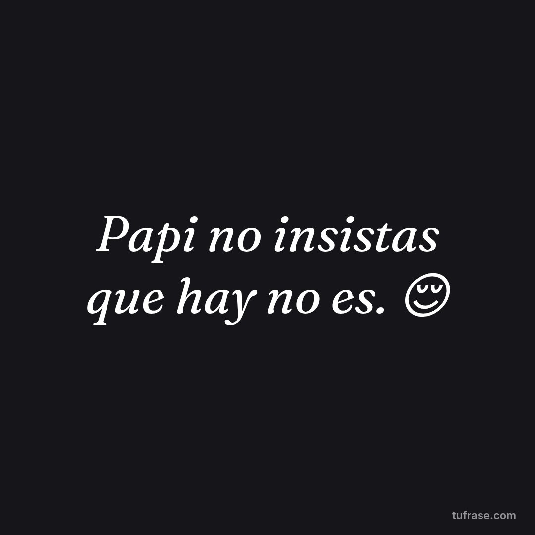 Papi no insistas que hay no es. 😌