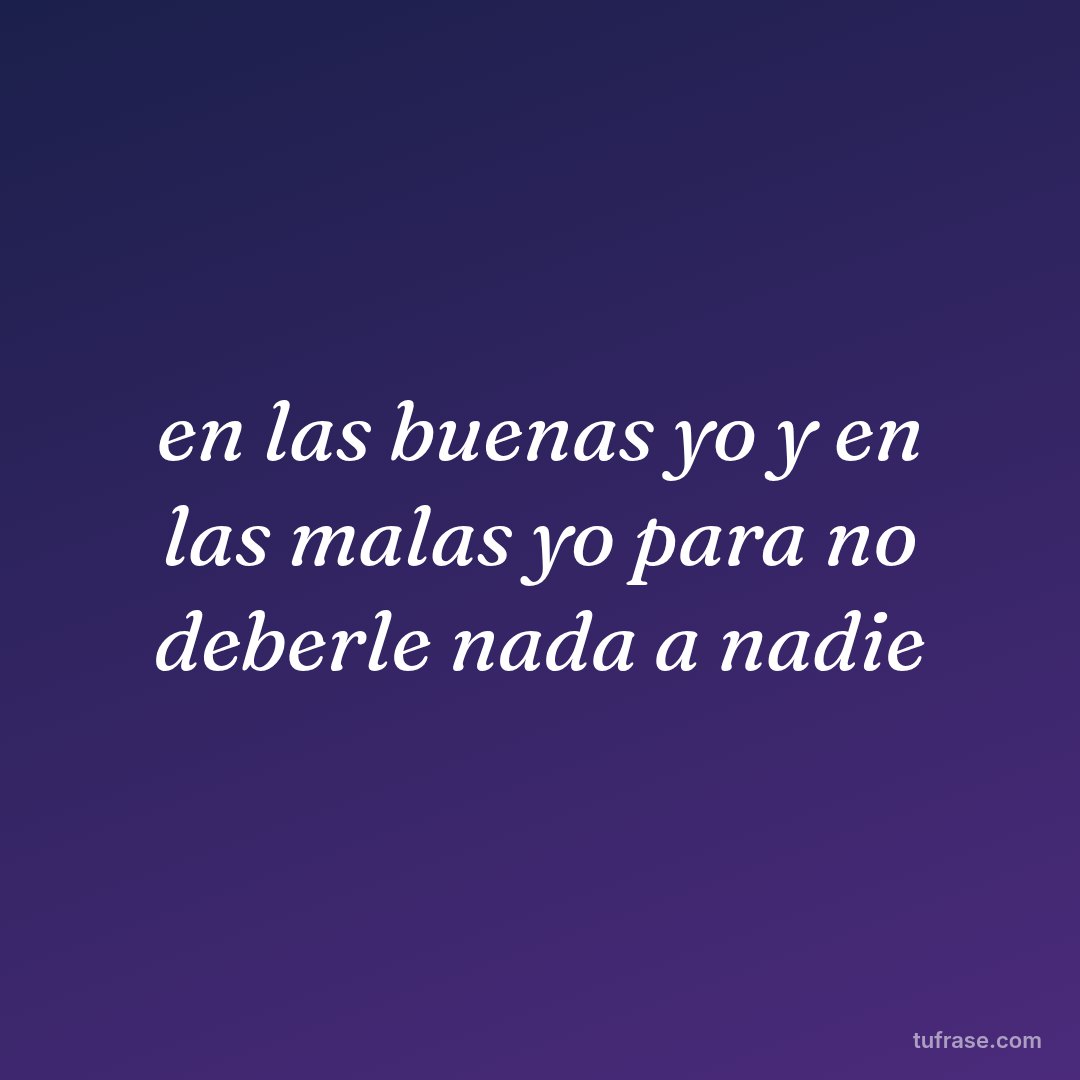 en las buenas yo y en las malas yo para no deberle nada a nadie