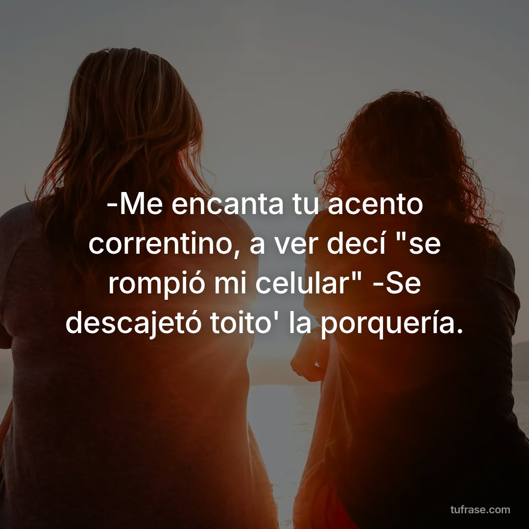 -Me encanta tu acento correntino, a ver decí "se rompió mi celular" -Se descajetó toito' la porquería.