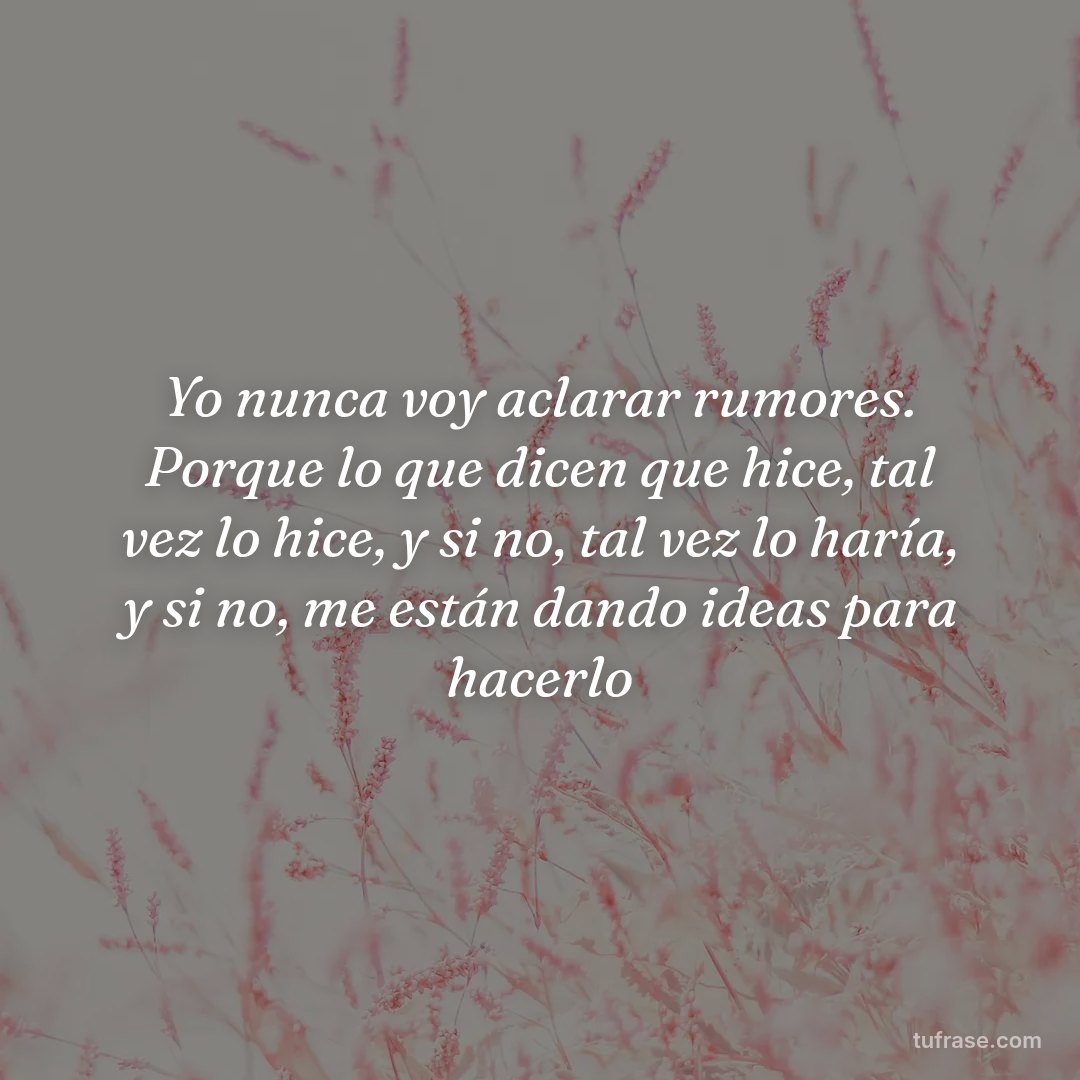 Yo nunca voy aclarar rumores. Porque lo que dicen que hice, tal vez lo hice, y si no, tal vez lo haría, y si no, me están dando ideas para hacerlo