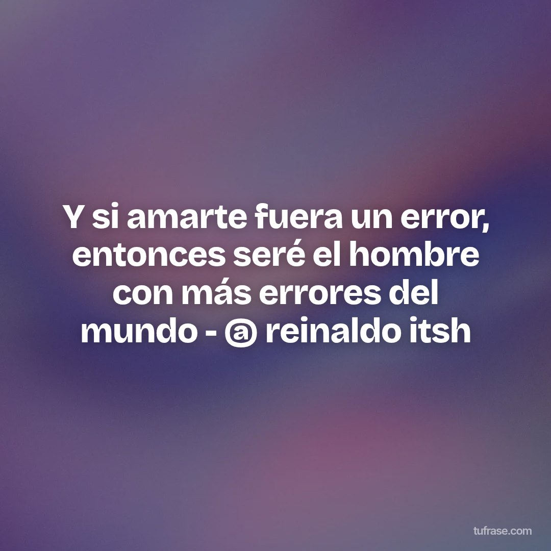 Y si amarte fuera un error, entonces seré el hombre con más errores del mundo - @ reinaldo itsh