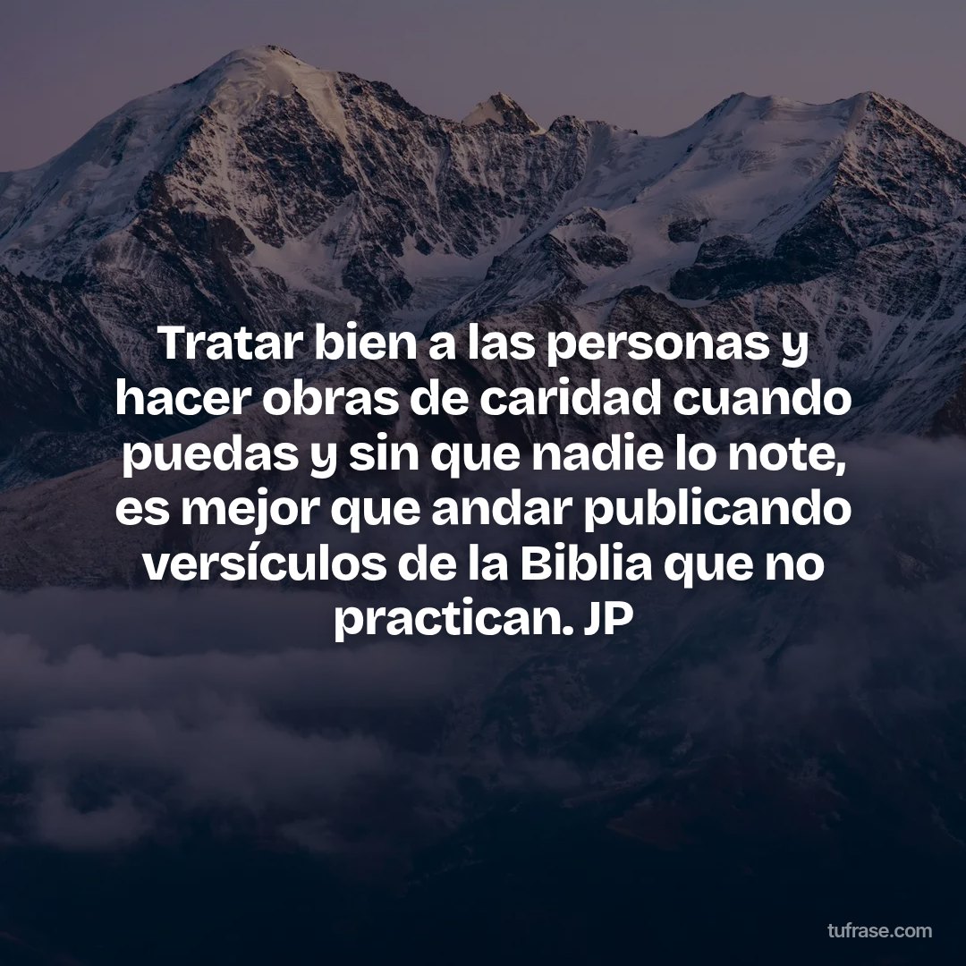 Tratar bien a las personas y hacer obras de caridad cuando puedas y sin que nadie lo note, es mejor que andar publicando versículos de la Biblia que no practican. JP