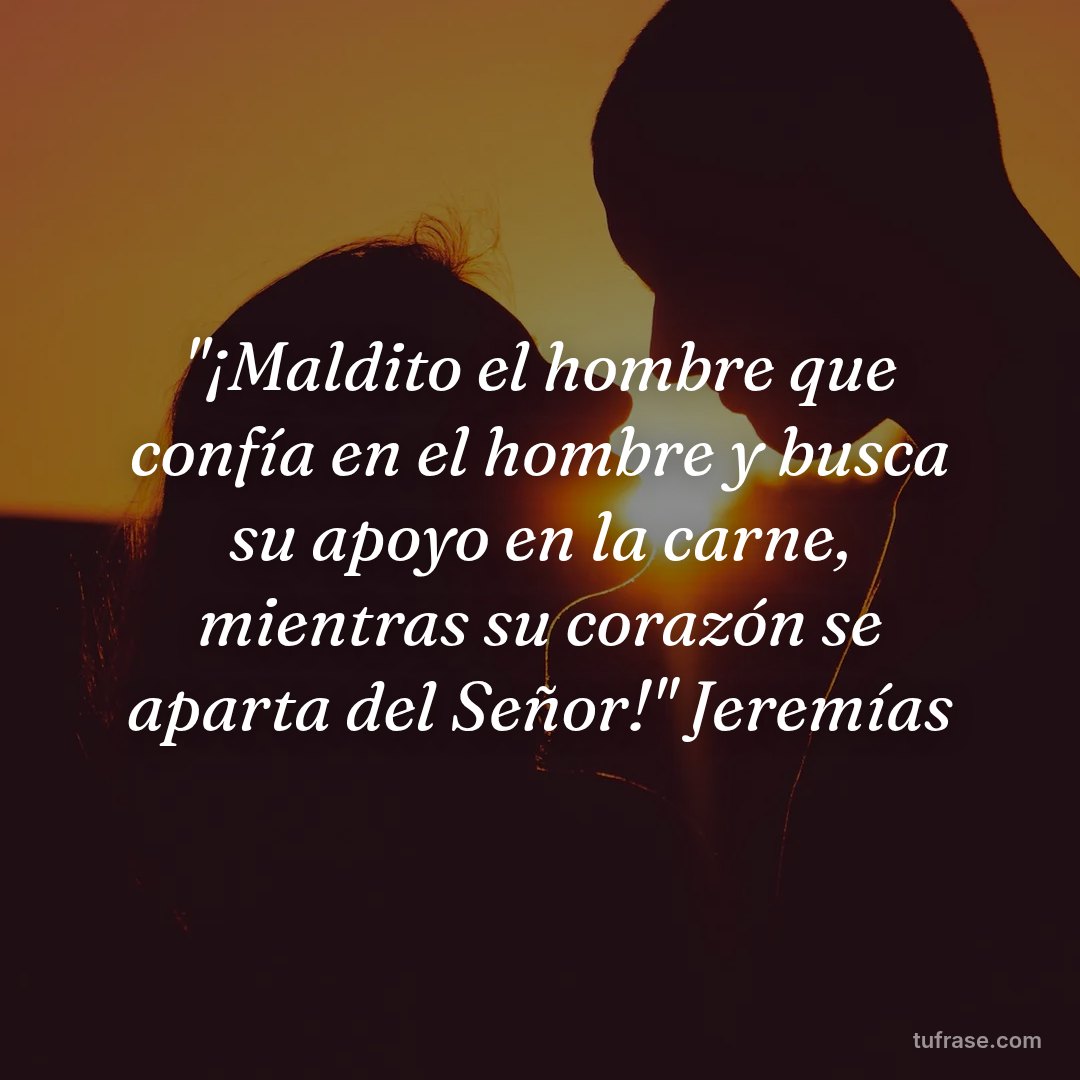"¡Maldito el hombre que confía en el hombre y busca su apoyo en la carne, mientras su corazón se aparta del Señor!" Jeremías
