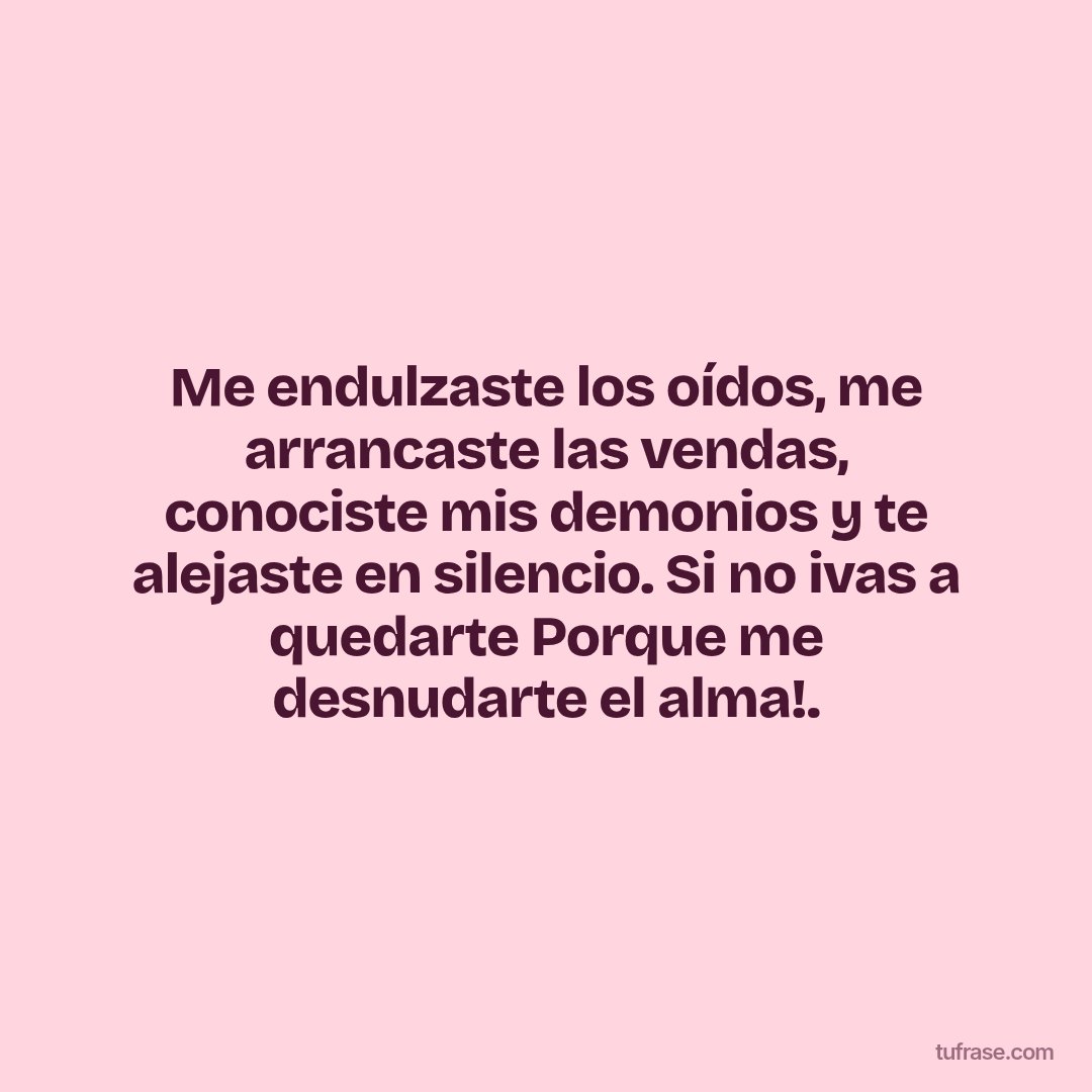 Me endulzaste los oídos, me arrancaste las vendas, conociste mis demonios y te alejaste en silencio. Si no ivas a quedarte Porque me desnudarte el alma!.