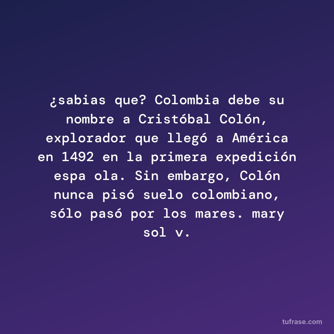 ¿sabias que? Colombia debe su nombre a Cristóbal Colón, explorador que llegó a América en 1492 en la primera expedición española. Sin embargo, Colón nunca pisó suelo colombiano, sólo pasó por los mares. mary sol v.