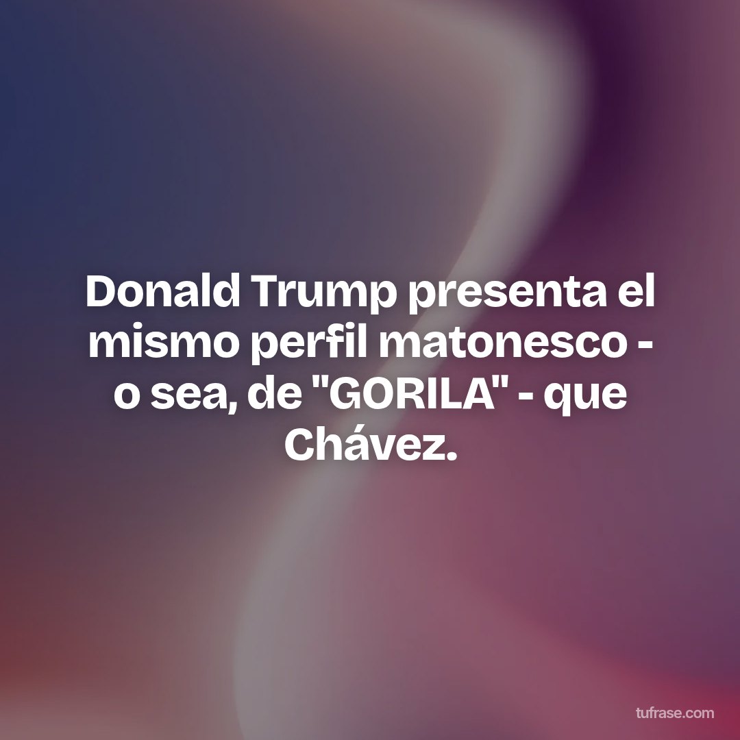 Donald Trump presenta el mismo perfil matonesco - o sea, de "GORILA" - que Chávez.