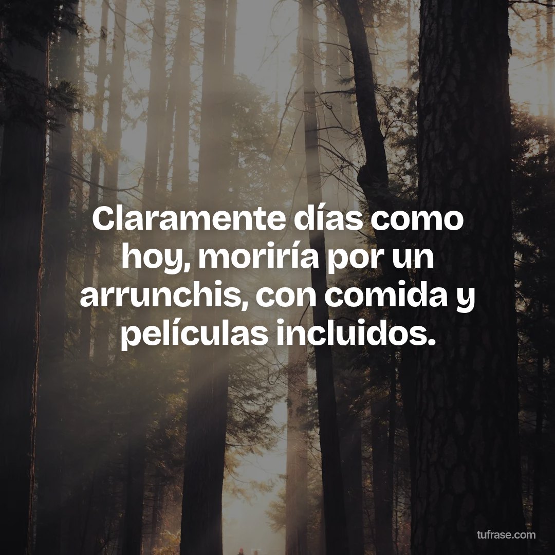 Claramente días como hoy, moriría por un arrunchis, con comida y películas incluidos.