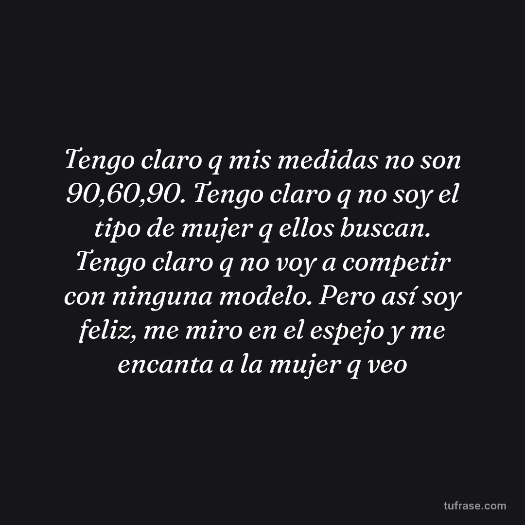 Tengo claro q mis medidas no son 90,60,90. Tengo claro q no soy el tipo de mujer q ellos buscan. Tengo claro q no voy a competir con ninguna modelo. Pero así soy feliz, me miro en el espejo y me encanta a la mujer q veo