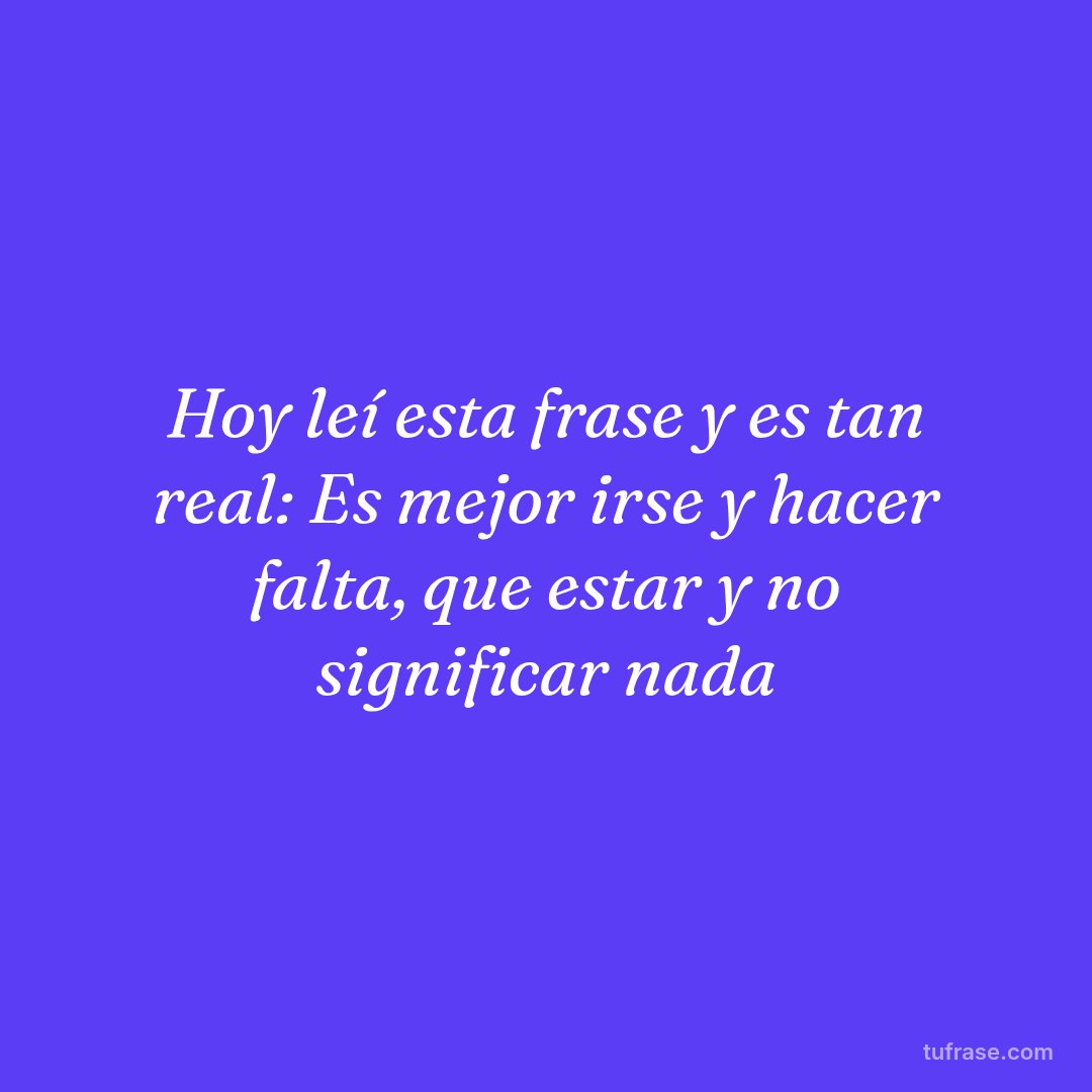 Hoy leí esta frase y es tan real: Es mejor irse y hacer falta, que estar y no significar nada