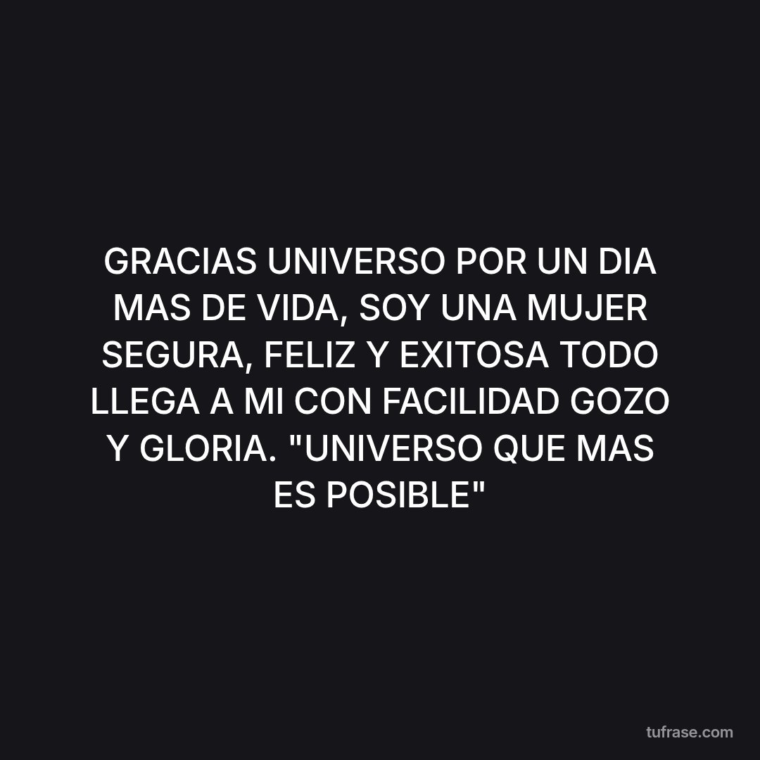 GRACIAS UNIVERSO POR UN DIA MAS DE VIDA, SOY UNA MUJER SEGURA, FELIZ Y EXITOSA TODO LLEGA A MI CON FACILIDAD GOZO Y GLORIA. "UNIVERSO QUE MAS ES POSIBLE"