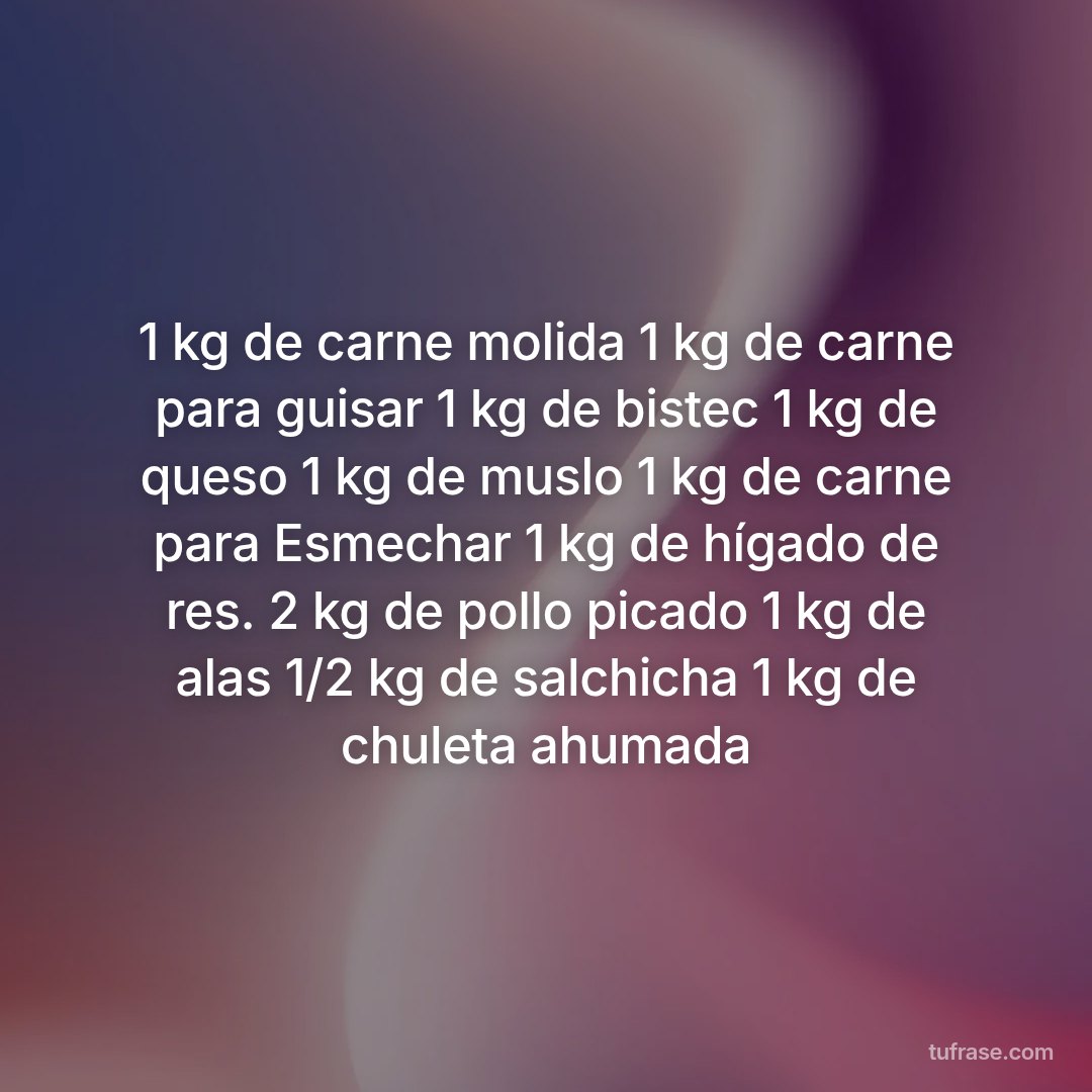 1 kg de carne molida 1 kg de carne para guisar 1 kg de bistec 1 kg de queso 1 kg de muslo 1 kg de carne para Esmechar 1 kg de hígado de res. 2 kg de pollo picado 1 kg de alas 1/2 kg de salchicha 1 kg de chuleta ahumada