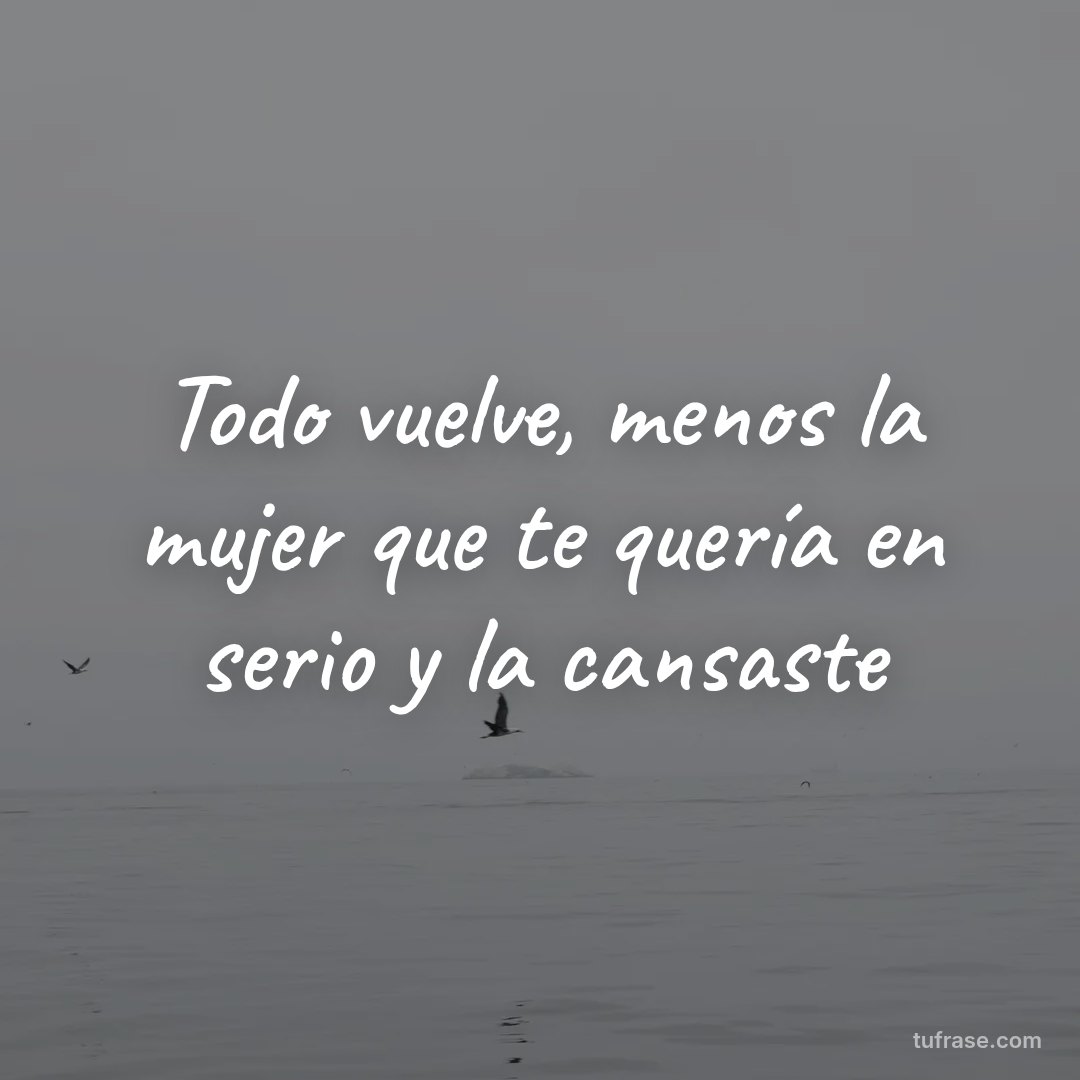 Todo vuelve, menos la mujer que te quería en serio y la cansaste