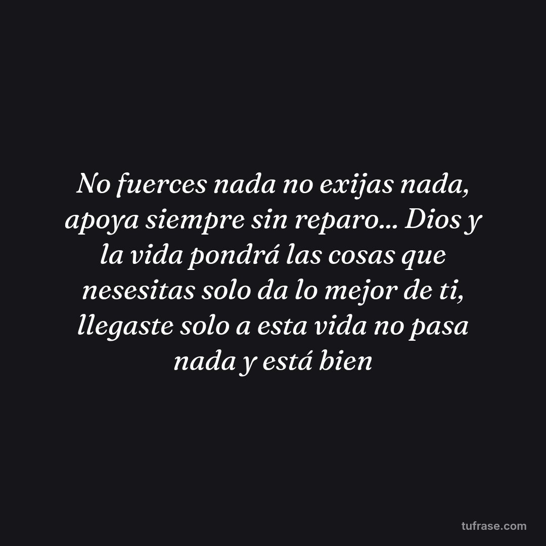 No fuerces nada no exijas nada, apoya siempre sin reparo... Dios y la vida pondrá las cosas que nesesitas solo da lo mejor de ti, llegaste solo a esta vida no pasa nada y está bien