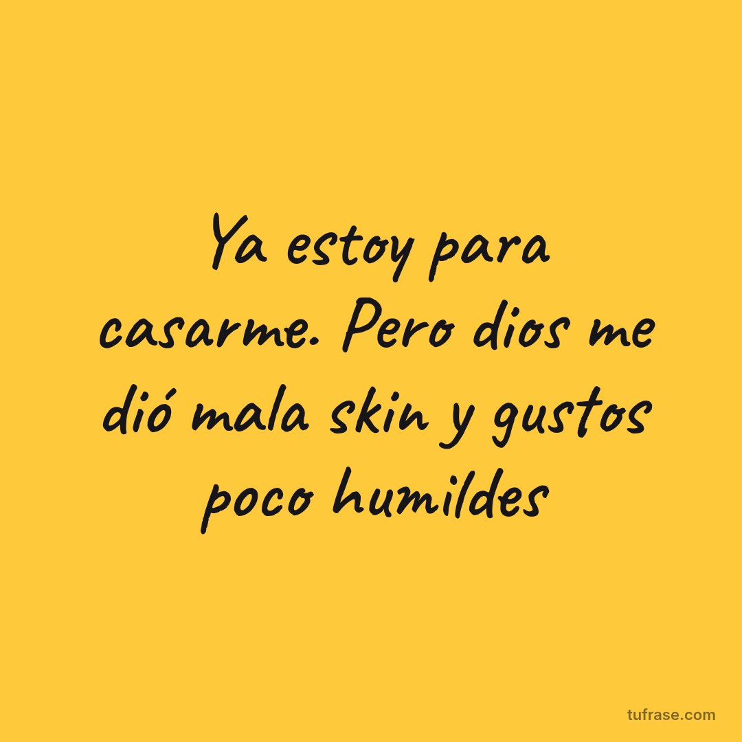 Ya estoy para casarme. Pero dios me dió mala skin y gustos poco humildes