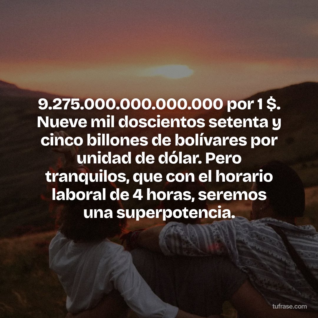 9.275.000.000.000.000 por 1 $. Nueve mil doscientos setenta y cinco billones de bolívares por unidad de dólar. Pero tranquilos, que con el horario laboral de 4 horas, seremos una superpotencia.