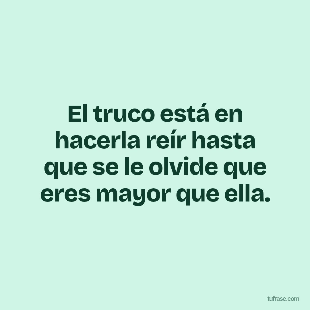 El truco está en hacerla reír hasta que se le olvide que eres mayor que ella.