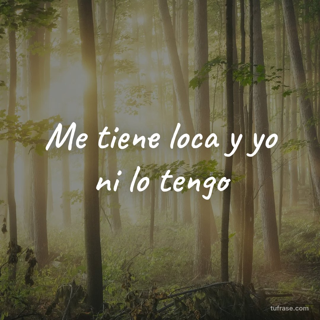 Me tiene loca y yo ni lo tengo