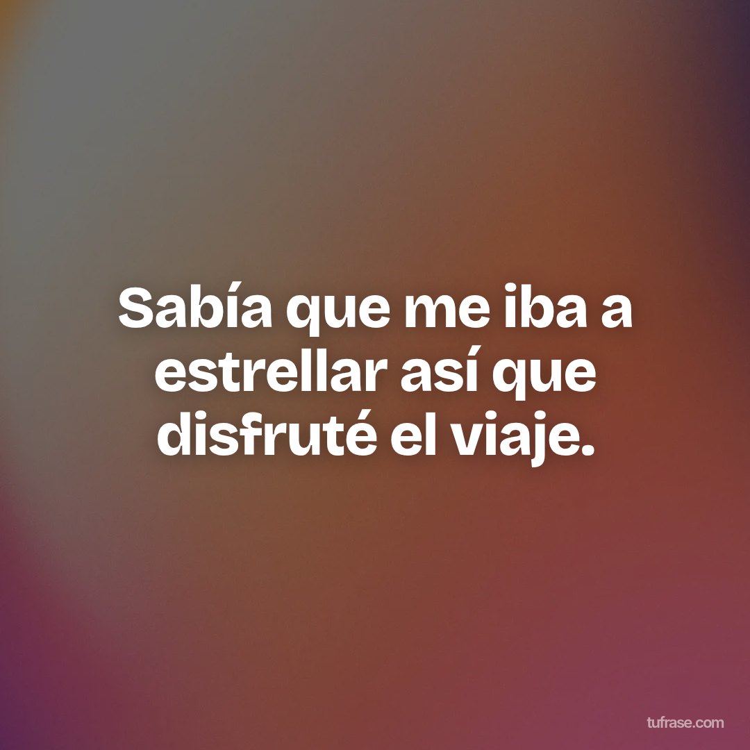 Sabía que me iba a estrellar así que disfruté el viaje.