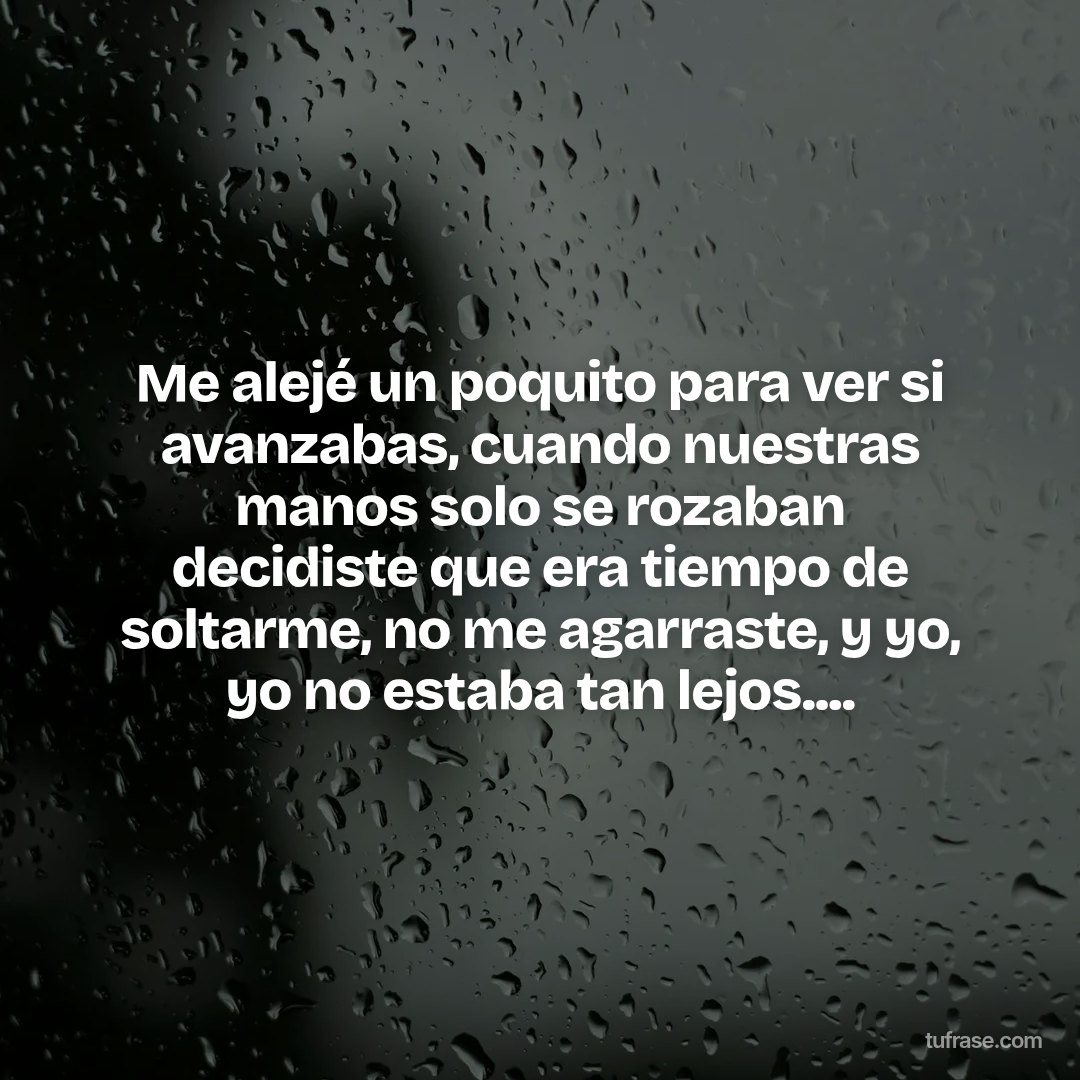 Me alejé un poquito para ver si avanzabas, cuando nuestras manos solo se rozaban decidiste que era tiempo de soltarme, no me agarraste, y yo, yo no estaba tan lejos....