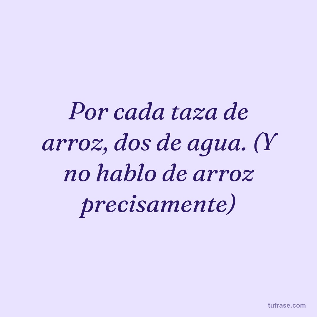 Por cada taza de arroz, dos de agua. (Y no hablo de arroz precisamente)