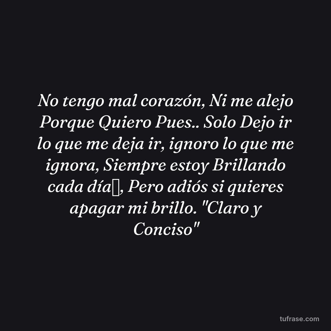 No tengo mal corazón, Ni me alejo Porque Quiero Pues.. Solo Dejo ir lo que me deja ir, ignoro lo que me ignora, Siempre estoy Brillando cada día✨, Pero adiós si quieres apagar mi brillo. "Claro y Conciso"