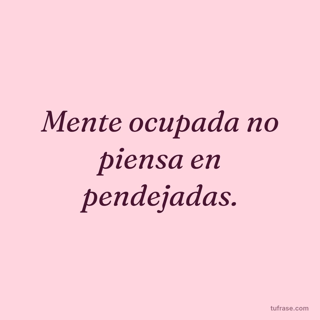 Mente ocupada no piensa en pendejadas.