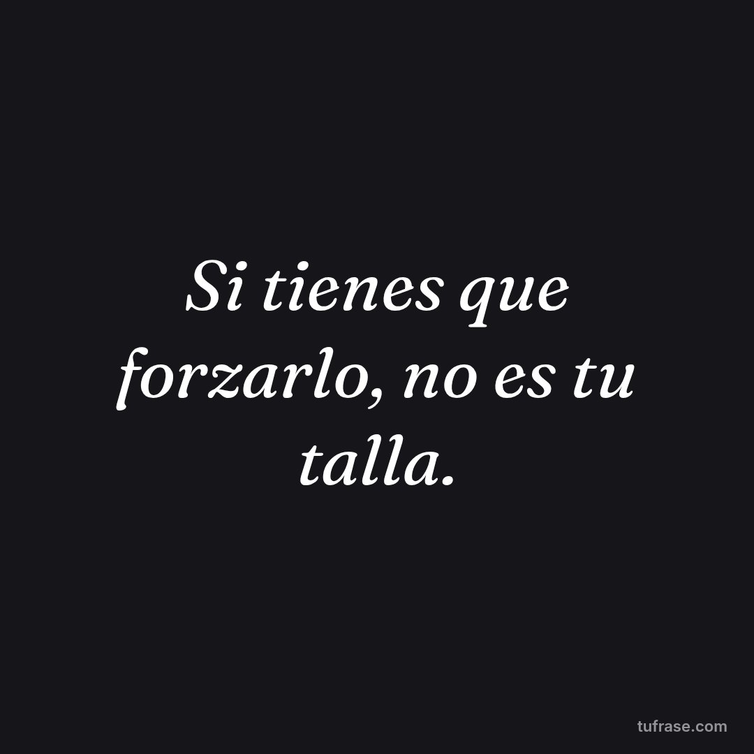 Si tienes que forzarlo, no es tu talla.