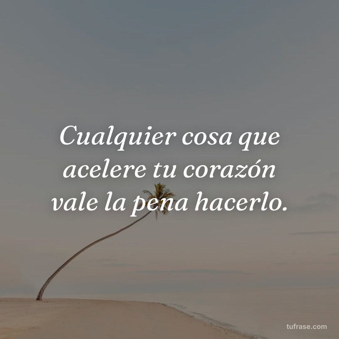 Cualquier cosa que acelere tu corazón vale la pena hacerlo.