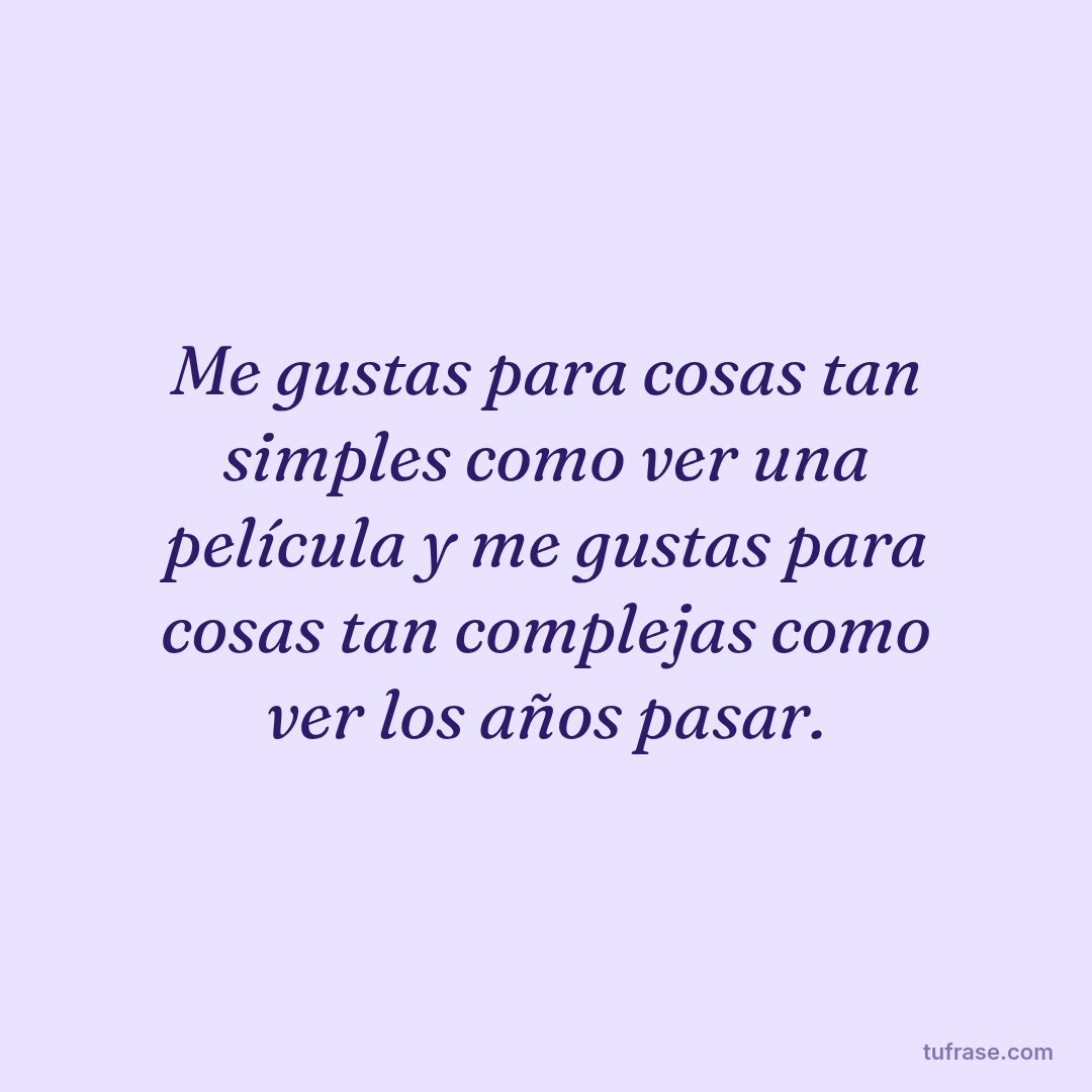 Me gustas para cosas tan simples como ver una película y me gustas para cosas tan complejas como ver los años pasar.