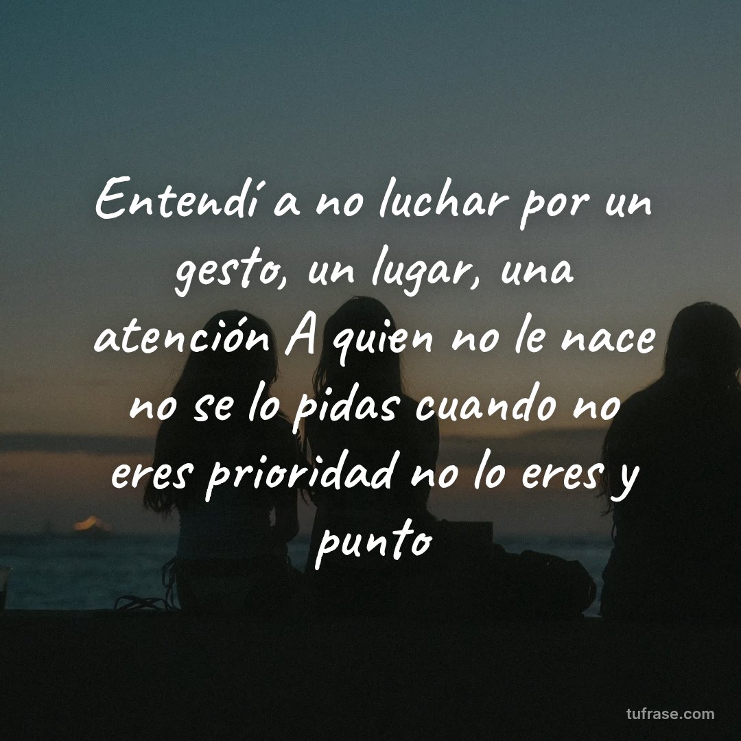 Entendí a no luchar por un gesto, un lugar, una atención A quien no le nace no se lo pidas cuando no eres prioridad no lo eres y punto