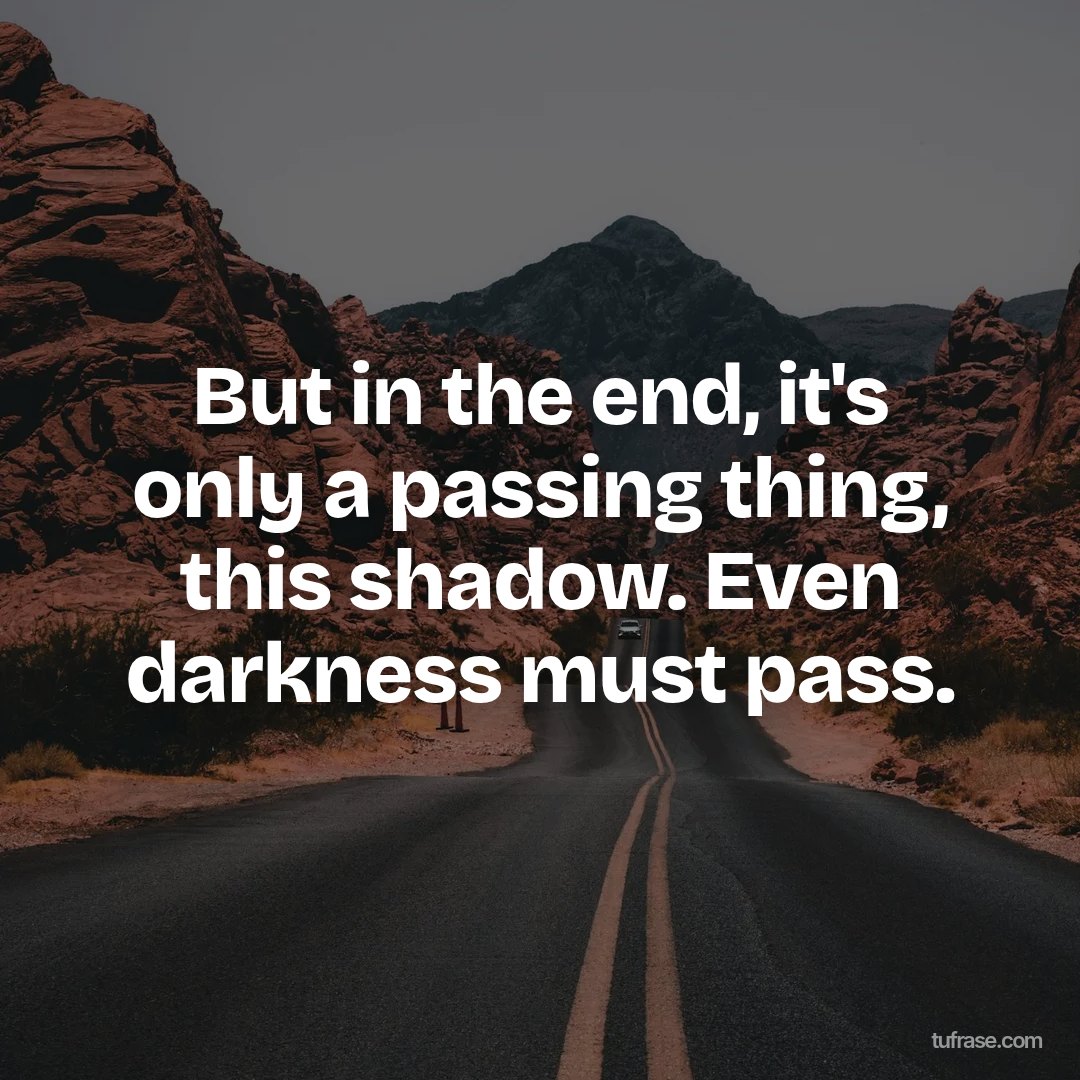 But in the end, it's only a passing thing, this shadow. Even darkness must pass.