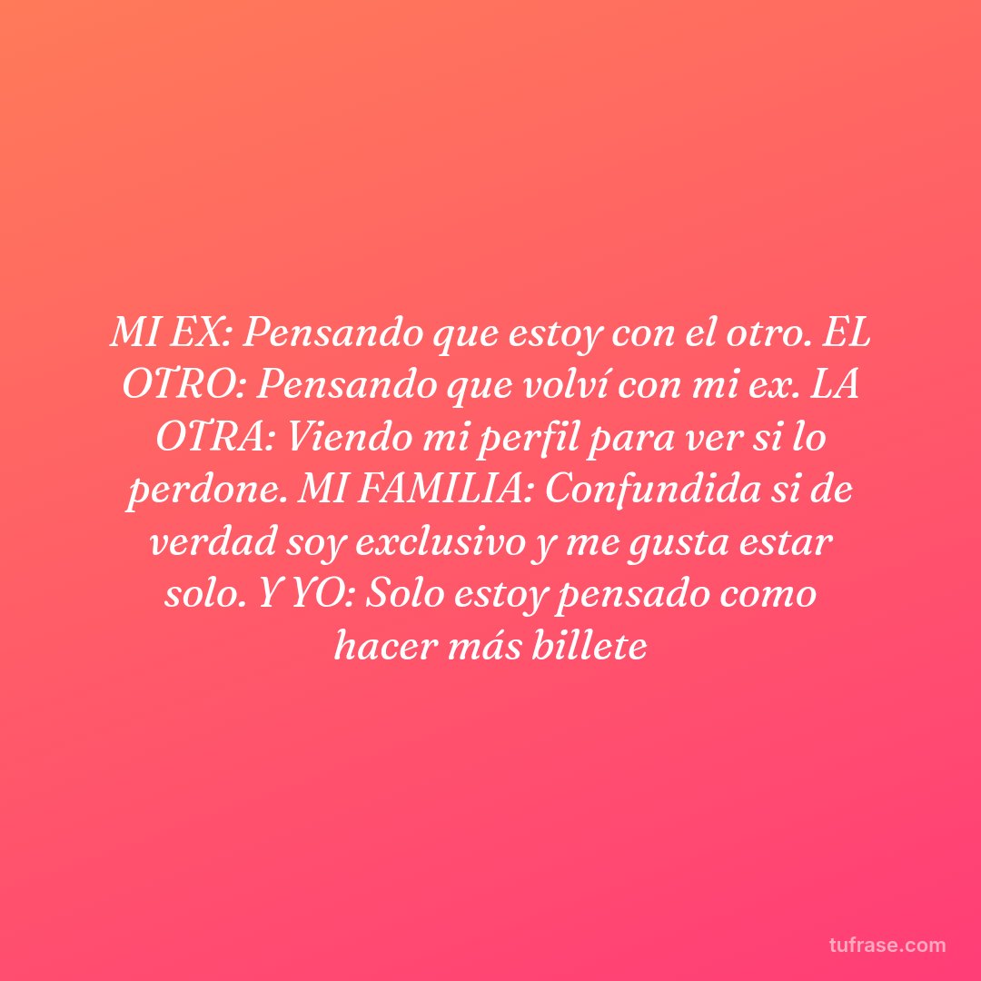 MI EX: Pensando que estoy con el otro. EL OTRO: Pensando que volví con mi ex. LA OTRA: Viendo mi perfil para ver si lo perdone. MI FAMILIA: Confundida si de verdad soy exclusivo y me gusta estar solo. Y YO: Solo estoy pensado como hacer más billete
