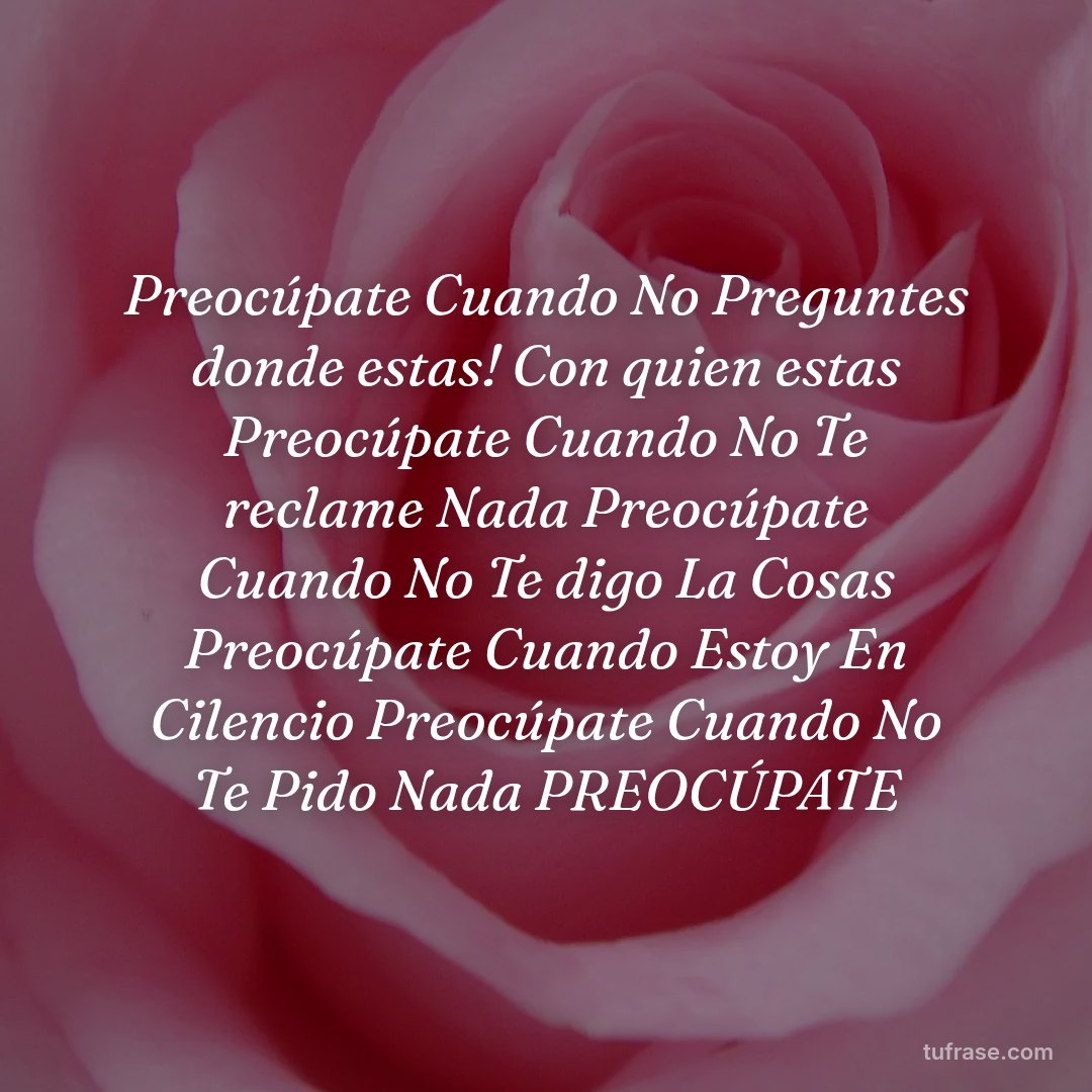 Preocúpate Cuando No Preguntes donde estas! Con quien estas Preocúpate Cuando No Te reclame Nada Preocúpate Cuando No Te digo La Cosas Preocúpate Cuando Estoy En Cilencio Preocúpate Cuando No Te Pido Nada PREOCÚPATE