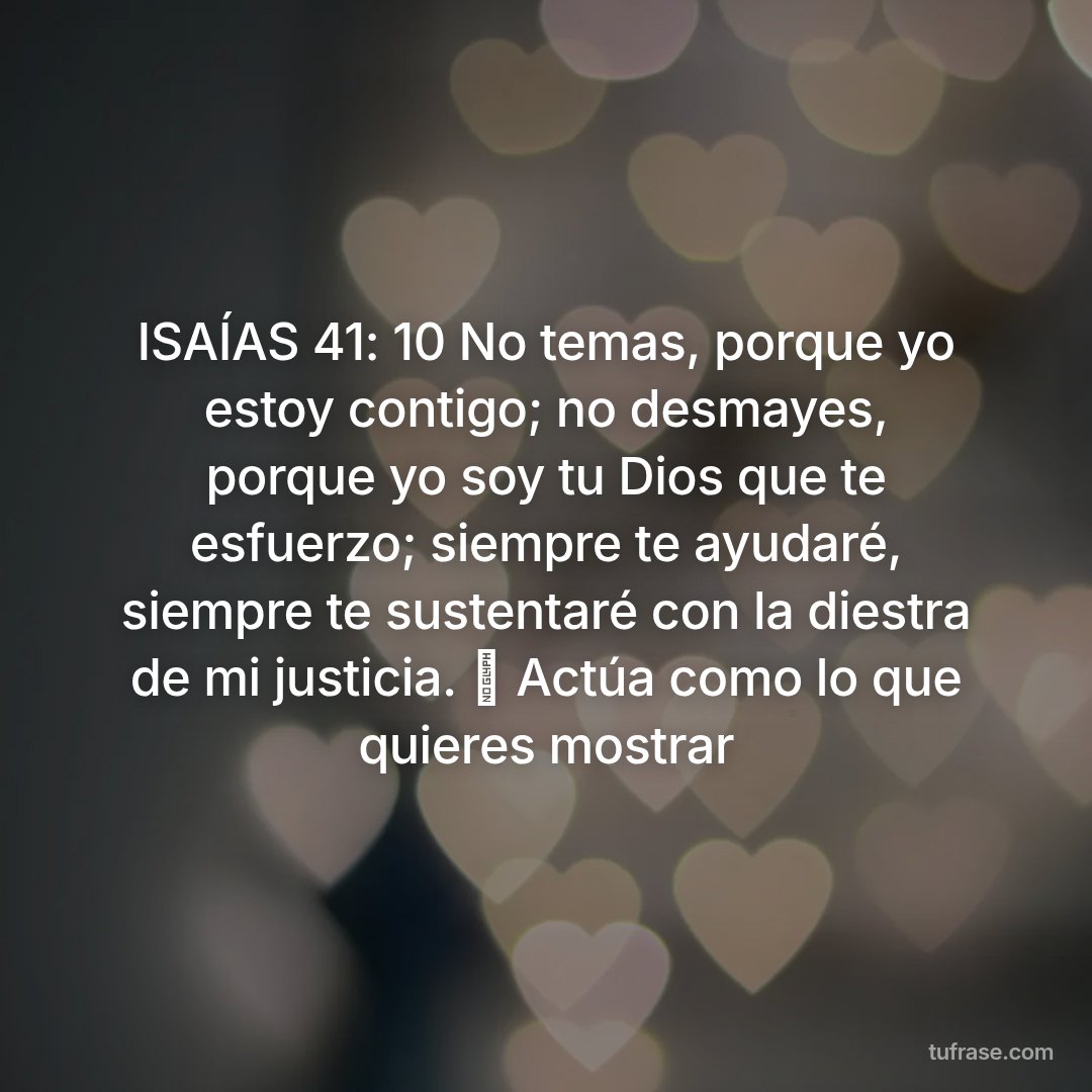 ISAÍAS 41: 10 No temas, porque yo estoy contigo; no desmayes, porque yo soy tu Dios que te esfuerzo; siempre te ayudaré, siempre te sustentaré con la diestra de mi justicia. 🤍 Actúa como lo que quieres mostrar