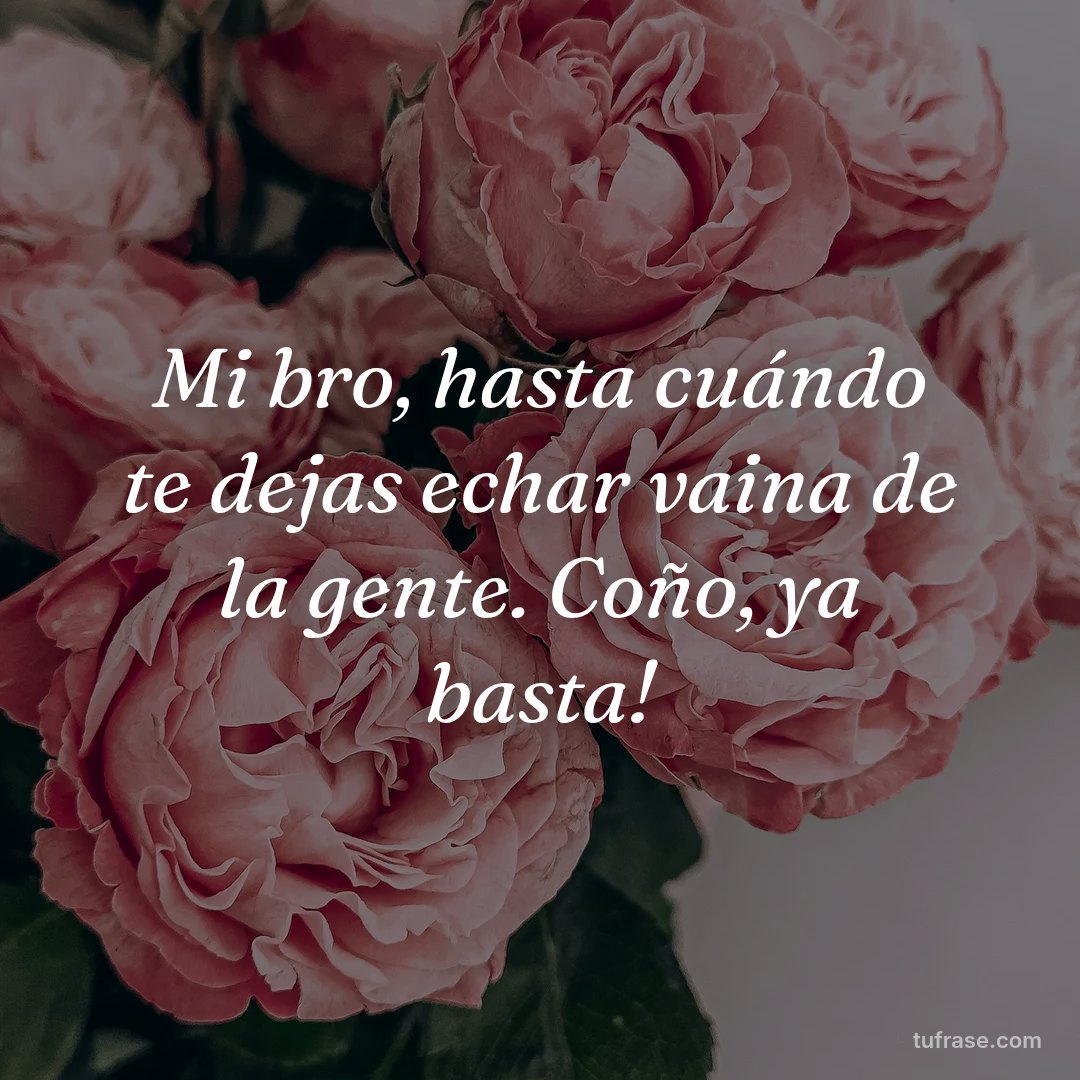 Mi bro, hasta cuándo te dejas echar vaina de la gente. Coño, ya basta!