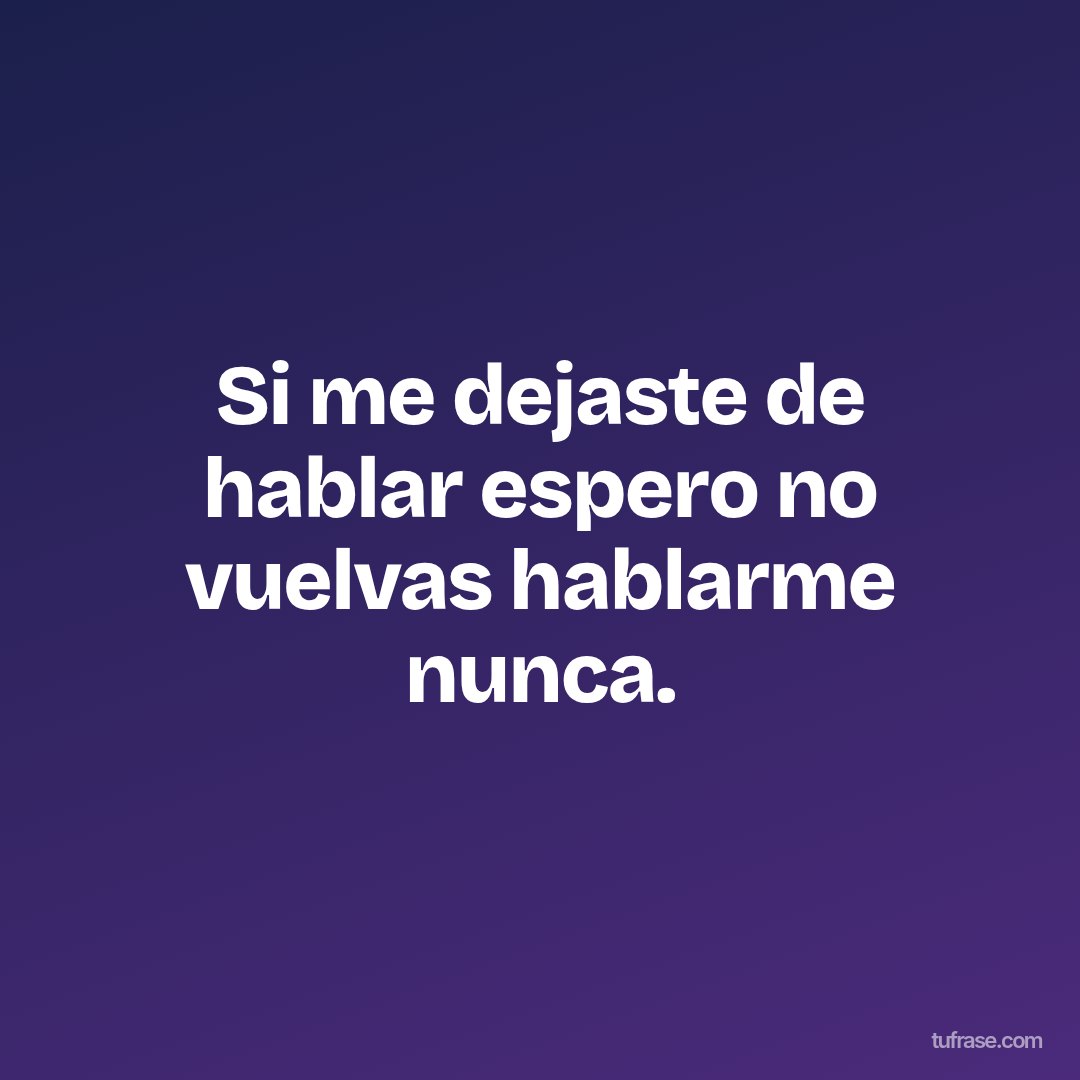 Si me dejaste de hablar espero no vuelvas hablarme nunca.